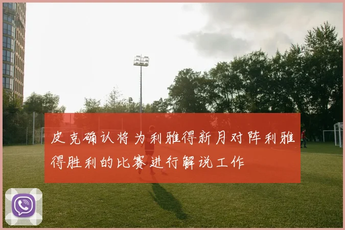 皮克确认将为利雅得新月对阵利雅得胜利的比赛进行解说工作