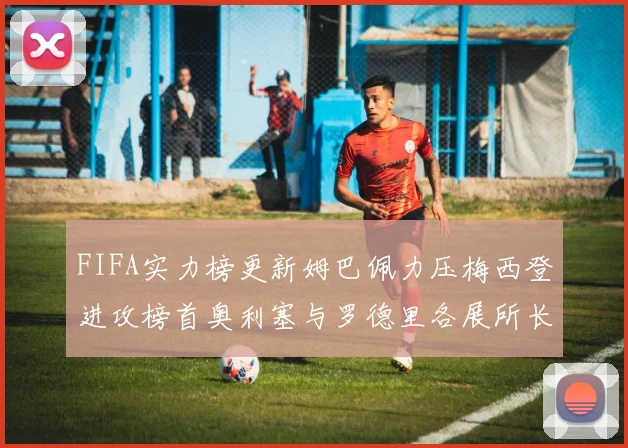 FIFA实力榜更新姆巴佩力压梅西登进攻榜首奥利塞与罗德里各展所长
