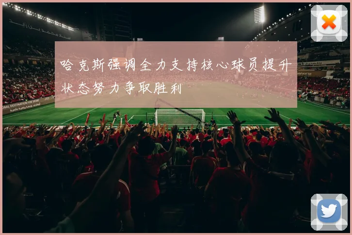 哈克斯强调全力支持核心球员提升状态努力争取胜利