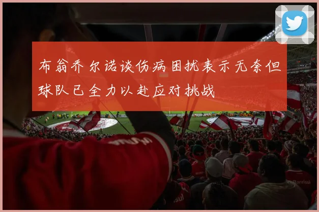 布翁乔尔诺谈伤病困扰表示无奈但球队已全力以赴应对挑战