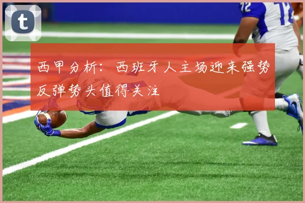 西甲分析：西班牙人主场迎来强势反弹势头值得关注