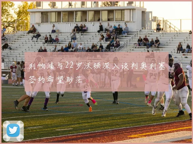 利物浦与22岁沃顿深入谈判奥利塞签约希望渺茫