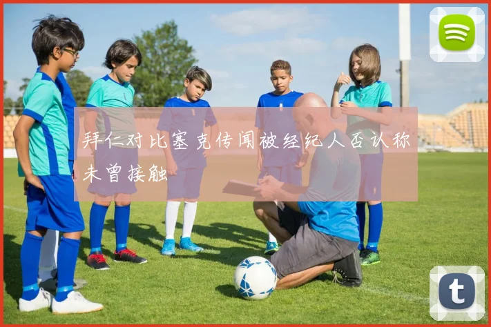 拜仁对比塞克传闻被经纪人否认称未曾接触