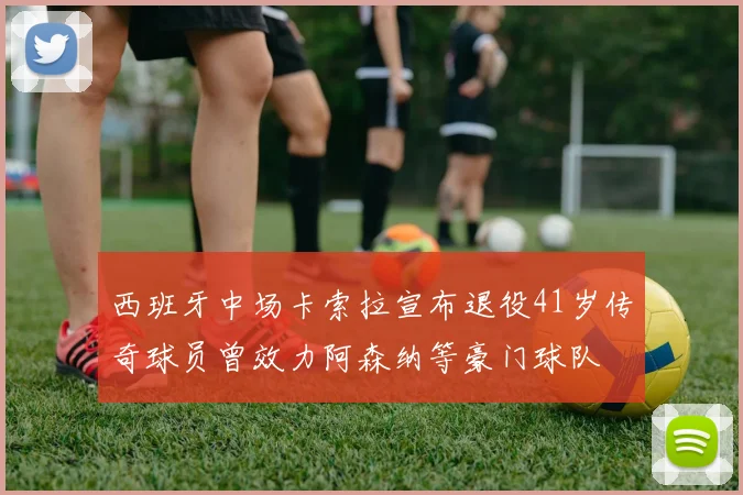 西班牙中场卡索拉宣布退役41岁传奇球员曾效力阿森纳等豪门球队