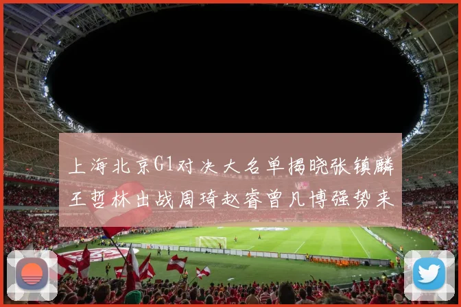 上海北京G1对决大名单揭晓张镇麟王哲林出战周琦赵睿曾凡博强势来袭