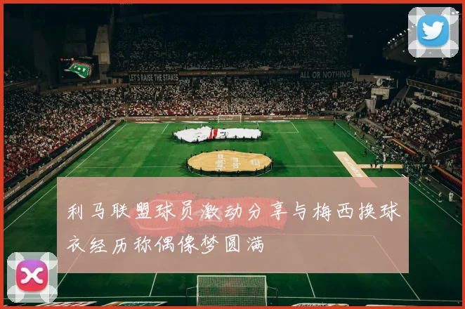 利马联盟球员激动分享与梅西换球衣经历称偶像梦圆满