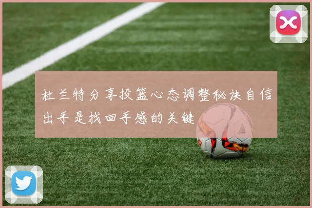 杜兰特分享投篮心态调整秘诀自信出手是找回手感的关键