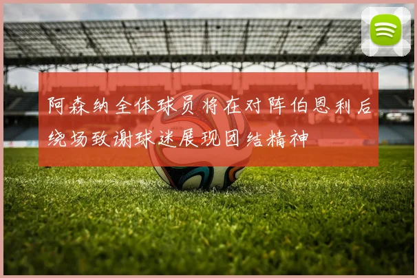 阿森纳全体球员将在对阵伯恩利后绕场致谢球迷展现团结精神