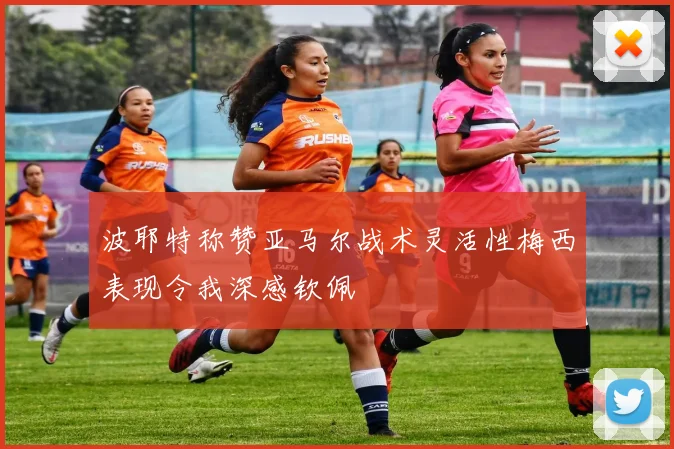 波耶特称赞亚马尔战术灵活性梅西表现令我深感钦佩