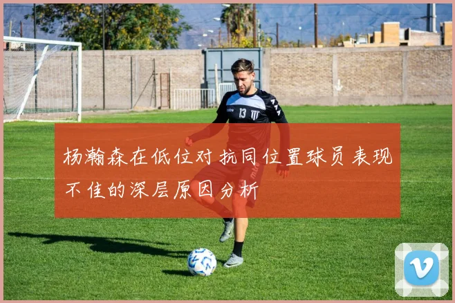 杨瀚森在低位对抗同位置球员表现不佳的深层原因分析