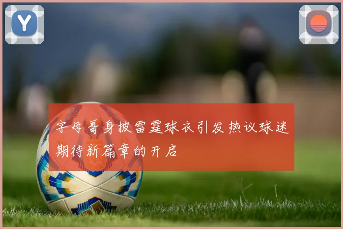 字母哥身披雷霆球衣引发热议球迷期待新篇章的开启