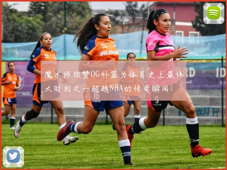 魔术师称赞OG补篮为体育史上最伟大时刻之一超越NBA的传奇瞬间