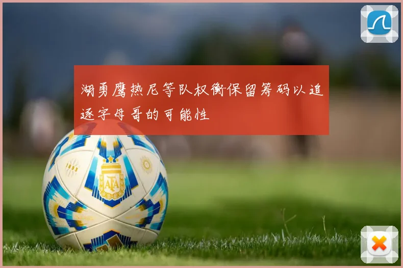 湖勇鹰热尼等队权衡保留筹码以追逐字母哥的可能性
