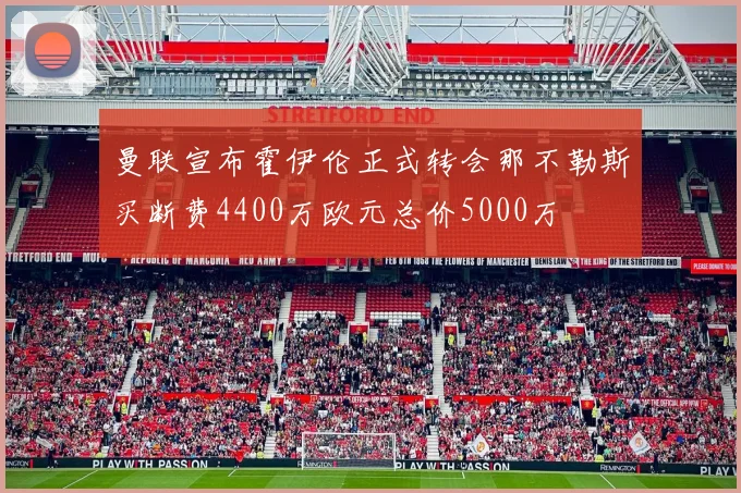 曼联宣布霍伊伦正式转会那不勒斯买断费4400万欧元总价5000万