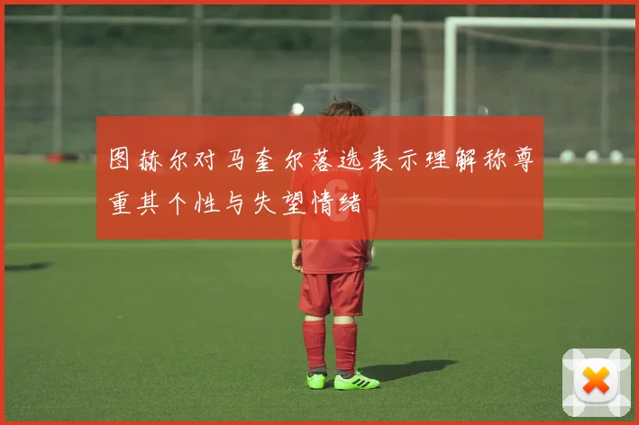图赫尔对马奎尔落选表示理解称尊重其个性与失望情绪