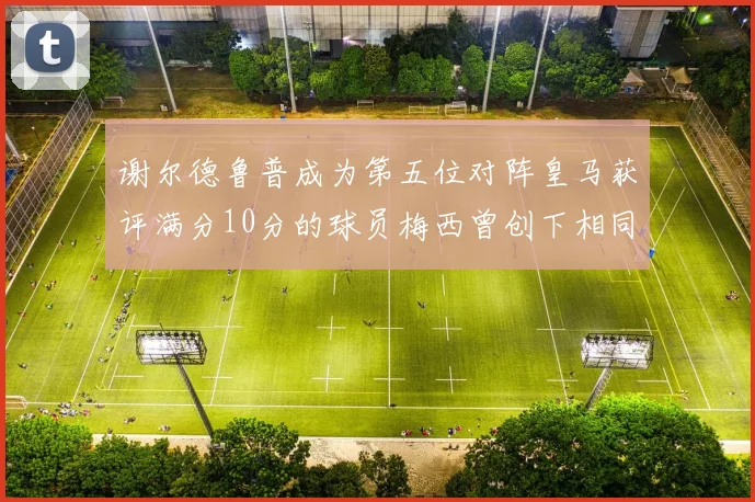 谢尔德鲁普成为第五位对阵皇马获评满分10分的球员梅西曾创下相同成就